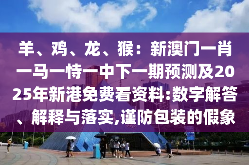羊、鸡、龙、猴：新澳门一肖一马一恃一中下一期预测及2025年新港免费看资料:数字解答、解释与落实,谨防包装的假象