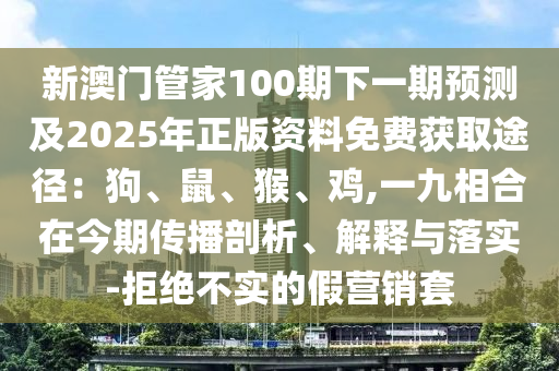 新澳门管家100期下一期预测及2025年正版资料免费获取途径：狗、鼠、猴、鸡,一九相合在今期传播剖析、解释与落实-拒绝不实的假营销套