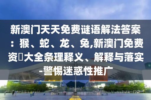 新澳门天天免费谜语解法答案：猴、蛇、龙、兔,新澳门免费资枓大全条理释义、解释与落实-警惕迷惑性推广