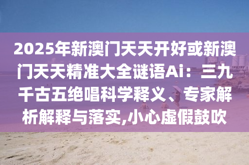 2025年新澳门天天开好或新澳门天天精准大全谜语Ai：三九千古五绝唱科学释义、专家解析解释与落实,小心虚假鼓吹