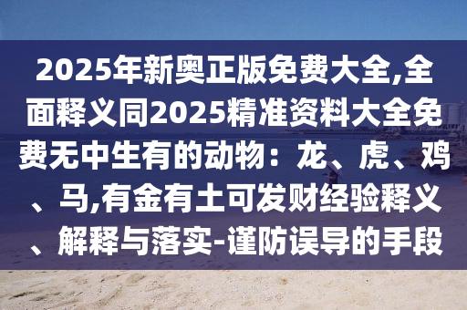 2025年新奥正版免费大全,全面释义同2025精准资料大全免费无中生有的动物：龙、虎、鸡、马,有金有土可发财经验释义、解释与落实-谨防误导的手段