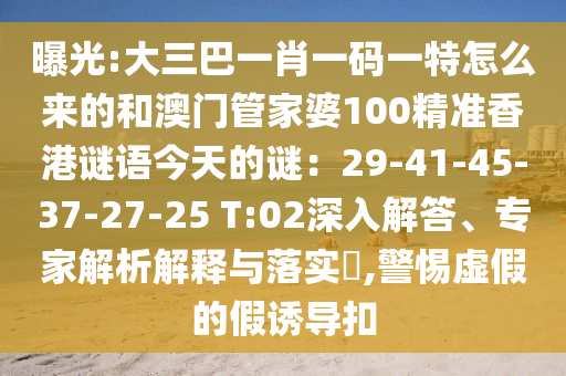 曝光:大三巴一肖一码一特怎么来的和澳门管家婆100精准香港谜语今天的谜：29-41-45-37-27-25 T:02深入解答、专家解析解释与落实​,警惕虚假的假诱导扣