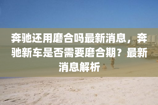 奔驰还用磨合吗最新消息,奔驰新车是否需要磨合期?最新消息解中山市多米克自动化设备有限公司析