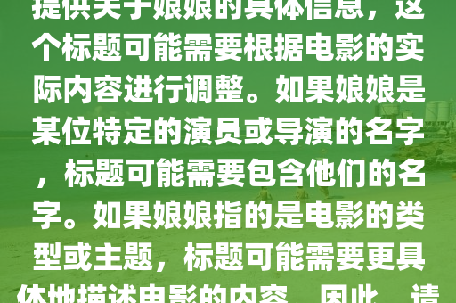 娘娘的最新电影叫什么,娘娘最新电影标题,注,由于您未提供关于娘娘的具体信息,这个标题可能需要根据电影的实际内容进行调整。如果娘娘是某位特定的演员或导演的名字,标题可能需要包含他们的名字。如果娘娘指的是电影的类型或主题,标题可能需要更具体地描述电影的内容。因此,请提供更多信息以便我能提供更准确的标题。中山市多米克自动化设备有限公司