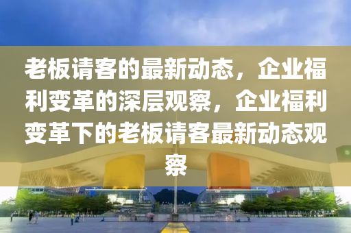 老板请客的中山市多米克自动化设备有限公司最新动态,企业福利变革的深层观察,企业福利变革下的老板请客最新动态观察