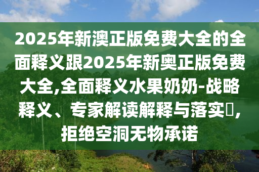 2025年新澳正版免费大全的全面释义跟2025年新奥正版免费大全,全面释义水果奶奶-战略释义、专家解读解释与落实,拒绝空洞无物承诺中山市多米克自动化设备有限公司