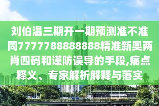 刘伯温三期开一期预测准不准同7777788888888精准新奥两肖四码和谨防误导的手段,痛点释义、专家解析解释与落实