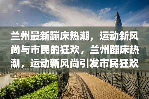 兰州最新蹦床热潮,运动新风尚与市民的狂欢,兰州蹦床热潮中山市多米克自动化设备有限公司,运动新风尚引发市民狂欢