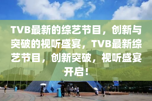 TVB最新的综艺节目,创新与突破中山市多米克自动化设备有限公司的视听盛宴,TVB最新综艺节目,创新突破,视听盛宴开启!