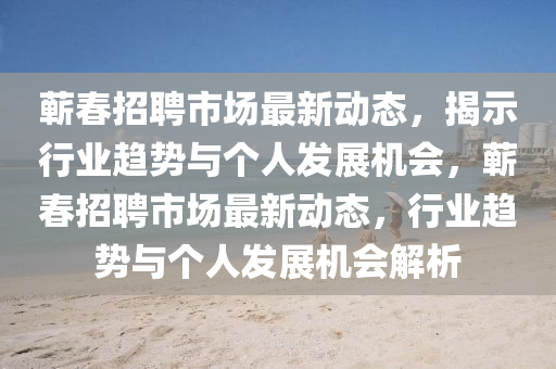 蕲春招聘市场最新动态,揭示行业趋势与个人发展机会,蕲春招聘市场最新动态,行业趋势与个人发展机会解析中山市多米克自动化设备有限公司