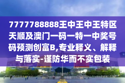 77777788888王中王正版或7777788888管家婆老家,预案解答、解释与落实-远离虚假信息
