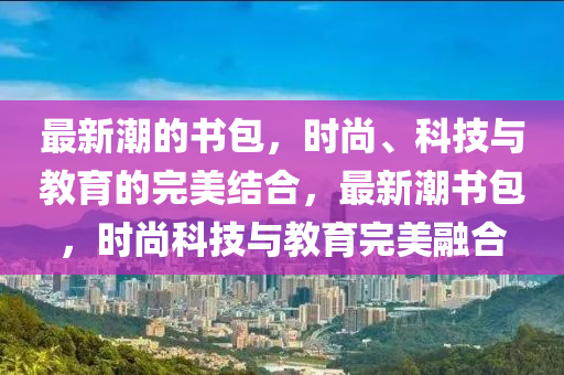 最新潮的书包,时尚、科技与教育的完美结合,最中山市多米克自动化设备有限公司新潮书包,时尚科技与教育完美融合