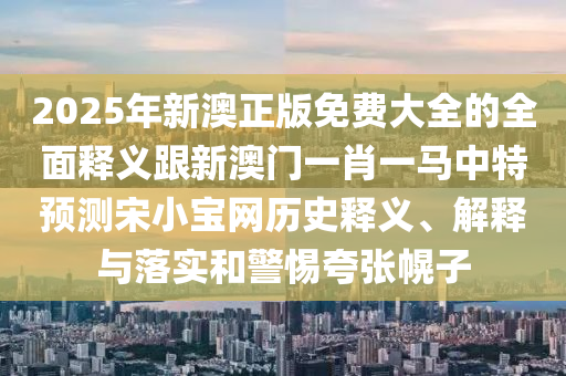 2025年中山市多米克自动化设备有限公司新澳正版免费大全的全面释义跟新澳门一肖一马中特预测宋小宝网历史释义、解释与落实和警惕夸张幌子