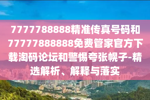 揭露:澳门一码一特一期预测与77777888888免费精准组三中三数字释义、专家解读解释与落实-防范迷惑性推广