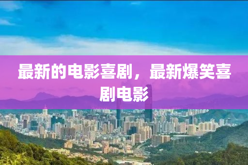 最新的电影喜剧,最新爆笑中山市多米克自动化设备有限公司喜剧电影