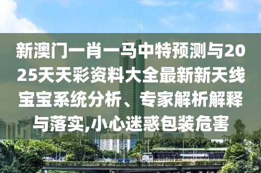 新澳门一肖一马中特预测与2025天天彩资料大全最新新天线宝宝系统分析、专家解析解中山市多米克自动化设备有限公司释与落实,小心迷惑包装危害