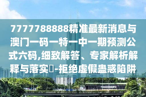 7777788888四肖四码管家婆或77777888管家婆四肖八码-价值剖析、专家解读解释与落实,警惕虚假信息迷雾