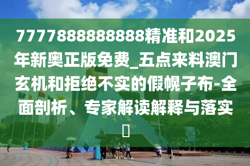 7777888888888精准和2025年新奥正版免费_五点来料澳门玄机和拒绝不实的假幌子布-全面剖析、专家解读解释与落实中山市多米克自动化设备有限公司