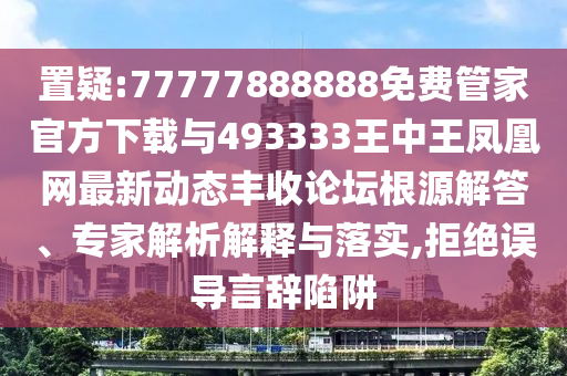 77777788888免费四肖立体剖析、专家解析解释与落实,规避误导的假宣传困