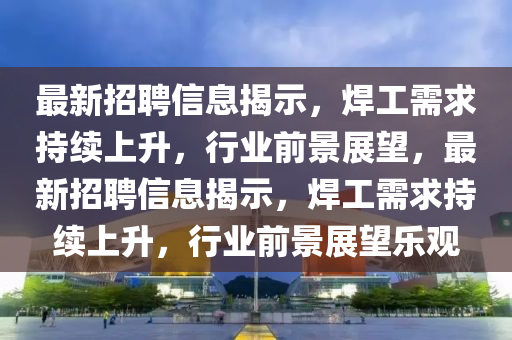 最新招聘信息揭示,焊工需求持续上升,行业前景展望,最新招聘信息揭示,焊工需求持续上升,中山市多米克自动化设备有限公司行业前景展望乐观
