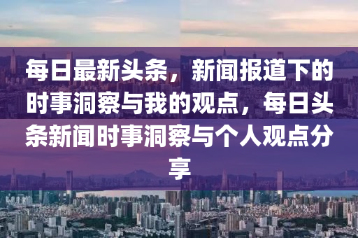 每日最新头条,新闻报道下的时事洞察与我的观点,每日头条新闻时事洞察与个人观点分享中山市多米克自动化设备有限公司